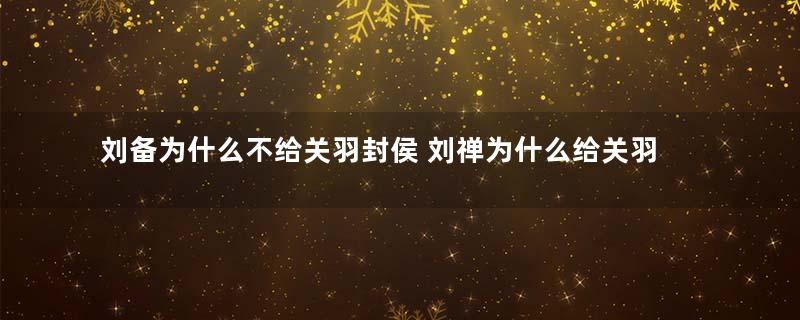 刘备为什么不给关羽封侯 刘禅为什么给关羽封这个称号